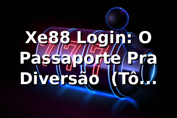 Xe88 Login: O Passaporte Pra Diversão 🎰 (Tô Dentro!)